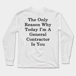 The Only Reason Why Today I'm A General Contractor Is You Long Sleeve T-Shirt